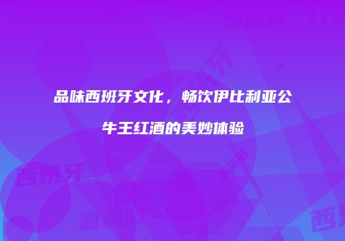 品味西班牙文化，畅饮伊比利亚公牛王红酒的美妙体验