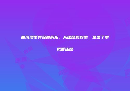 西凤酒系列深度解析：从原酿到秘酿，全面了解凤香佳酿