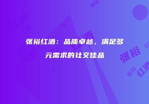 张裕红酒：品质卓越，满足多元需求的社交佳品