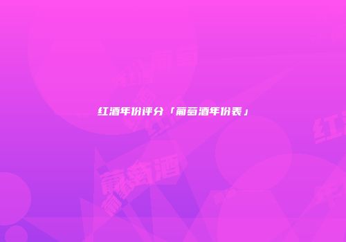 红酒年份评分「葡萄酒年份表」