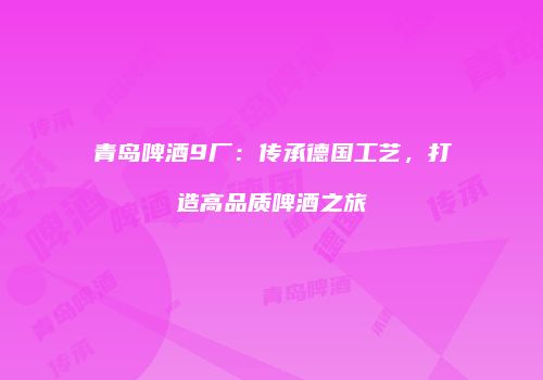 青岛啤酒9厂：传承德国工艺，打造高品质啤酒之旅