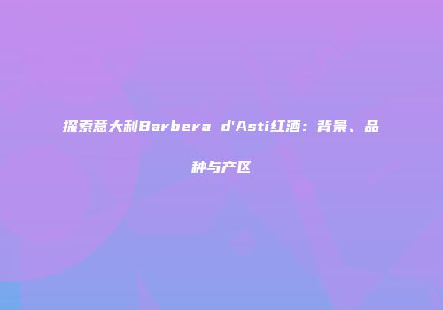 探索意大利Barbera d'Asti红酒：背景、品种与产区