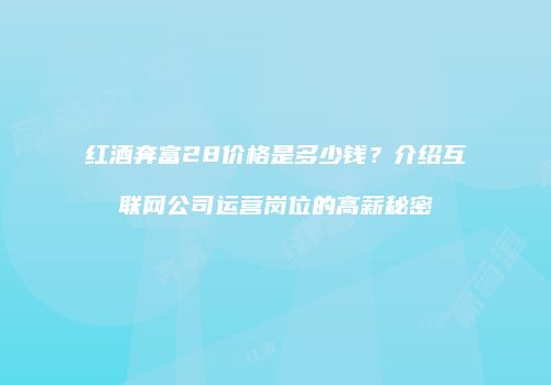 红酒奔富28价格是多少钱？介绍互联网公司运营岗位的高薪秘密
