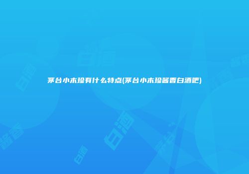 茅台小木珍有什么特点(茅台小木珍酱香白酒吧)