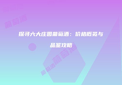 探寻六大庄园葡萄酒：价格概览与品鉴攻略