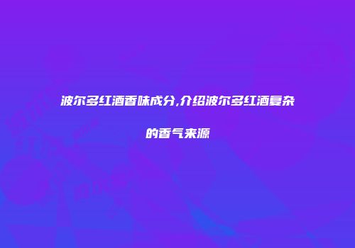 波尔多红酒香味成分,介绍波尔多红酒复杂的香气来源
