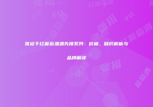 张裕干红葡萄酒酒先锋系列：价格、知识解析与品牌解读