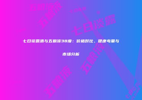 七日谈露酒与五粮液38度：价格对比、健康考量与市场分析