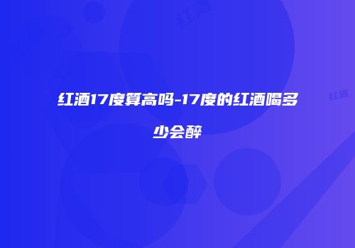 红酒17度算高吗-17度的红酒喝多少会醉
