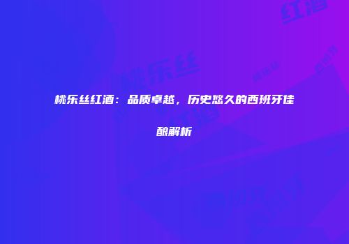 桃乐丝红酒：品质卓越，历史悠久的西班牙佳酿解析