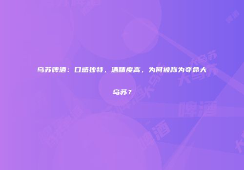 乌苏啤酒：口感独特，酒精度高，为何被称为夺命大乌苏？