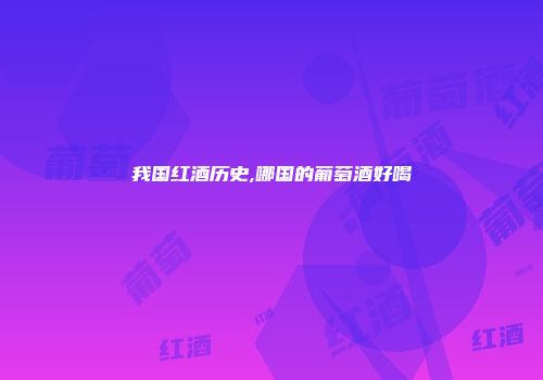 我国红酒历史,哪国的葡萄酒好喝