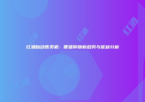 红酒自动售卖机：便捷购物新趋势与优缺分析