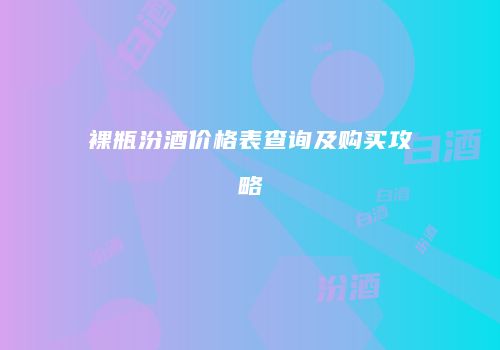 裸瓶汾酒价格表查询及购买攻略