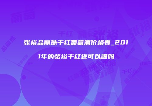 张裕品丽珠干红葡萄酒价格表_2011年的张裕干红还可以喝吗
