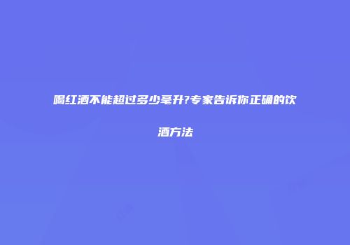 喝红酒不能超过多少毫升?专家告诉你正确的饮酒方法