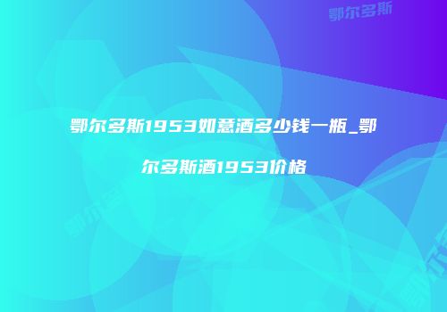 鄂尔多斯1953如意酒多少钱一瓶_鄂尔多斯酒1953价格
