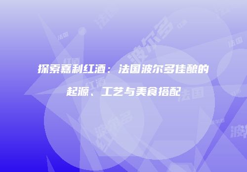 探索嘉利红酒：法国波尔多佳酿的起源、工艺与美食搭配