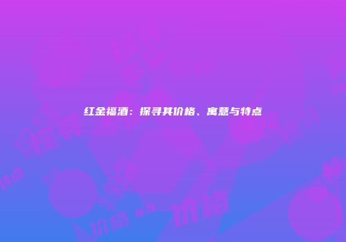 红金福酒：探寻其价格、寓意与特点