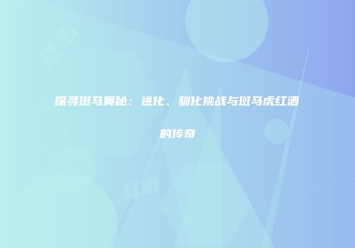 探寻斑马奥秘：进化、驯化挑战与斑马虎红酒的传奇