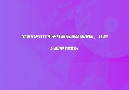 宝莱尔2011年干红葡萄酒品味浓郁，让你忘却单身烦恼