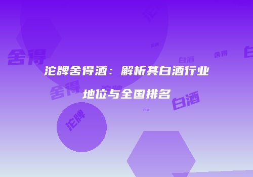 沱牌舍得酒：解析其白酒行业地位与全国排名