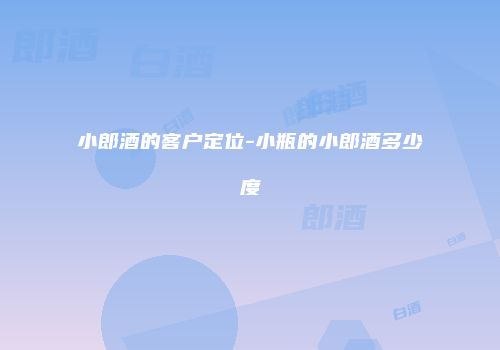 小郎酒的客户定位-小瓶的小郎酒多少度