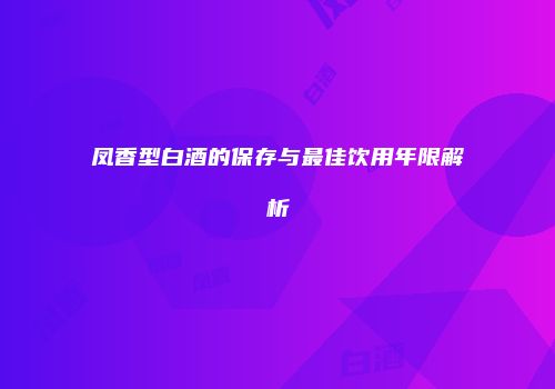 凤香型白酒的保存与最佳饮用年限解析