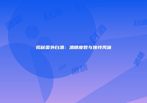 揭秘国外白酒：酒精度数与独特风味