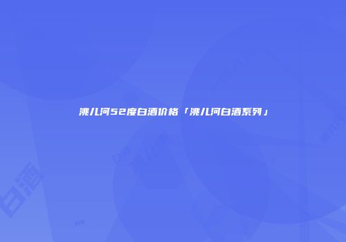 洮儿河52度白酒价格「洮儿河白酒系列」