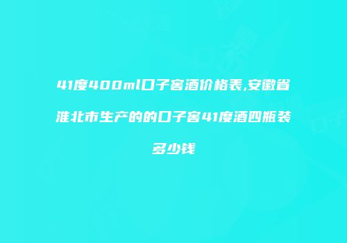 41度400ml口子窖酒价格表,安徽省淮北市生产的的口子窖41度酒四瓶装多少钱