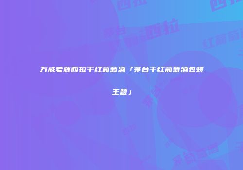 万威老藤西拉干红葡萄酒「茅台干红葡萄酒包装主题」