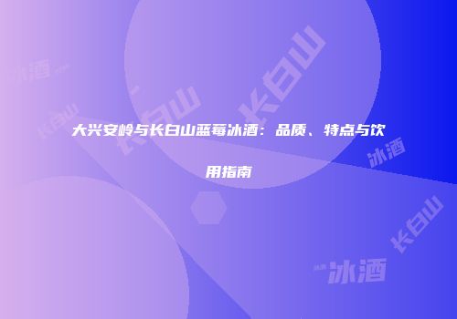 大兴安岭与长白山蓝莓冰酒：品质、特点与饮用指南