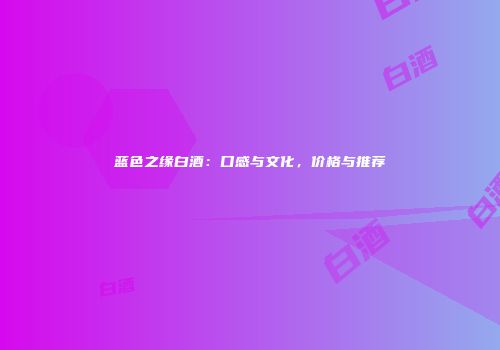 蓝色之缘白酒：口感与文化，价格与推荐