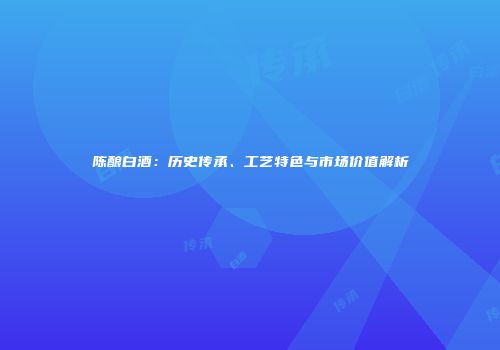 陈酿白酒：历史传承、工艺特色与市场价值解析