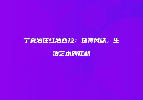 宁夏酒庄红酒西拉：独特风味，生活艺术的佳酿