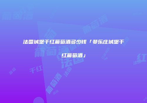 法国城堡干红葡萄酒多少钱「斐乐庄城堡干红葡萄酒」