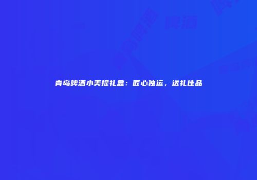 青岛啤酒小美提礼盒：匠心独运，送礼佳品