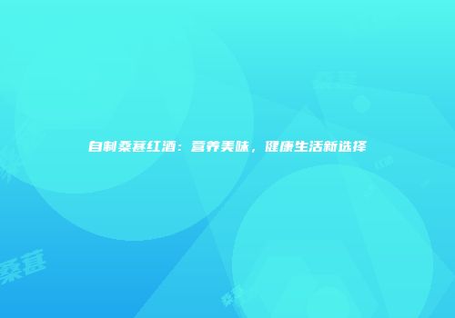 自制桑葚红酒：营养美味，健康生活新选择