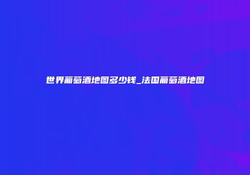 世界葡萄酒地图多少钱_法国葡萄酒地图