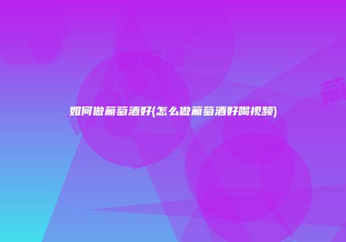如何做葡萄酒好(怎么做葡萄酒好喝视频)