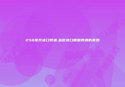 250毫升进口啤酒,品尝进口精酿啤酒的美妙