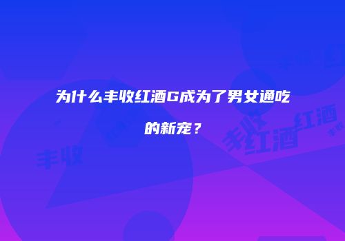 为什么丰收红酒G成为了男女通吃的新宠？