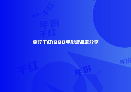 皇轩干红1998年份酒品鉴分享
