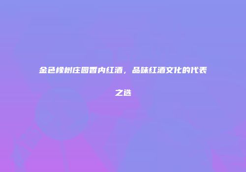 金色橡树庄园香内红酒，品味红酒文化的代表之选