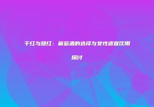 干红与甜红：葡萄酒的选择与女性适宜饮用探讨
