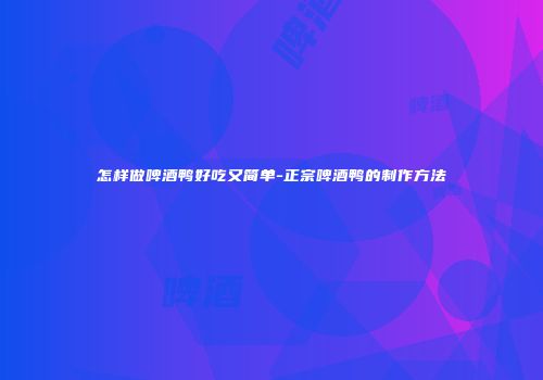 怎样做啤酒鸭好吃又简单-正宗啤酒鸭的制作方法
