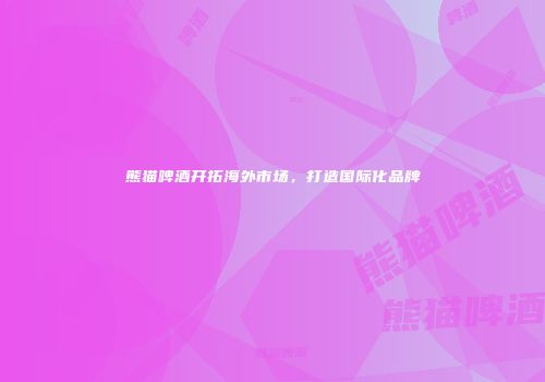 熊猫啤酒开拓海外市场，打造国际化品牌
