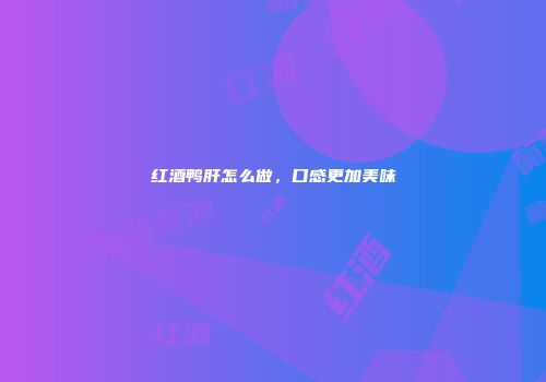 红酒鸭肝怎么做，口感更加美味