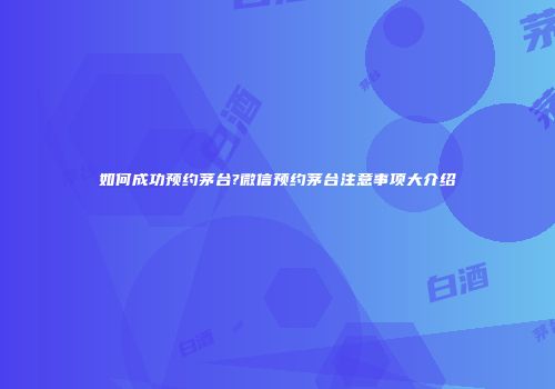 如何成功预约茅台?微信预约茅台注意事项大介绍